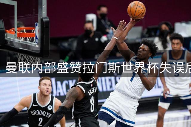曼联内部盛赞拉门斯世界杯失误后实力提升