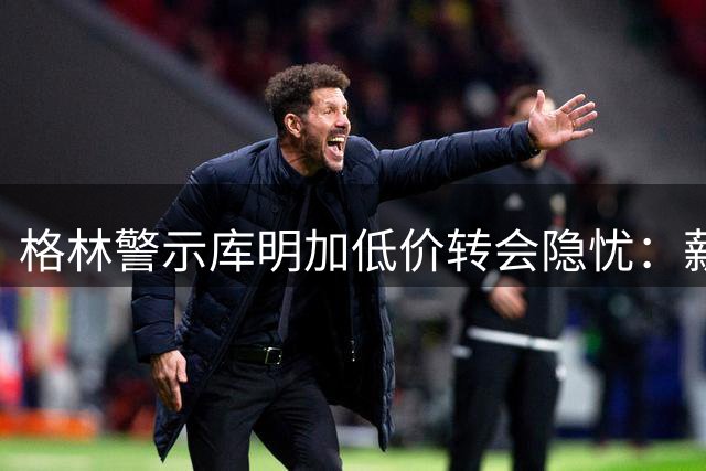 格林警示库明加低价转会隐忧：薪资层级左右球队地位